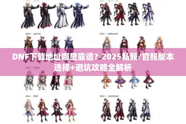 DNF下载地址哪里靠谱？2025私服/官服版本选择+避坑攻略全解析