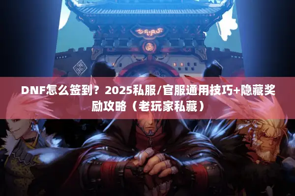 DNF怎么签到？2025私服/官服通用技巧+隐藏奖励攻略（老玩家私藏）