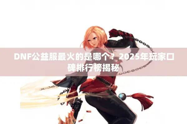 DNF公益服最火的是哪个？2025年玩家口碑排行榜揭秘