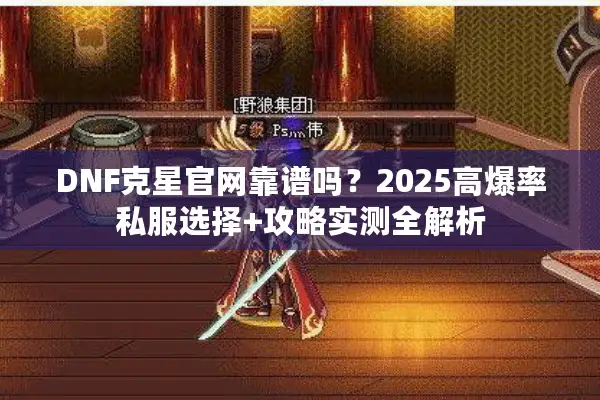 DNF克星官网靠谱吗？2025高爆率私服选择+攻略实测全解析