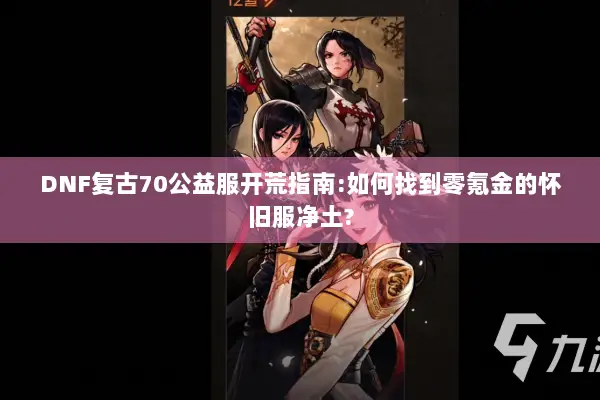 DNF复古70公益服开荒指南:如何找到零氪金的怀旧服净土?