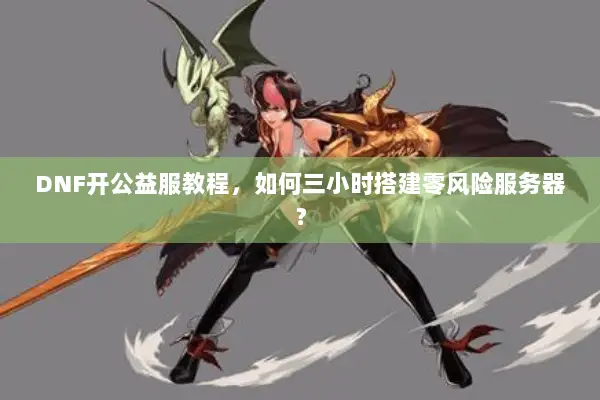 DNF开公益服教程，如何三小时搭建零风险服务器？