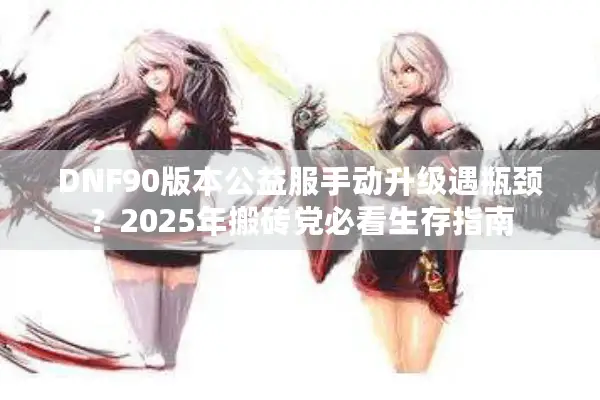 DNF90版本公益服手动升级遇瓶颈？2025年搬砖党必看生存指南