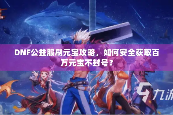 DNF公益服刷元宝攻略，如何安全获取百万元宝不封号？