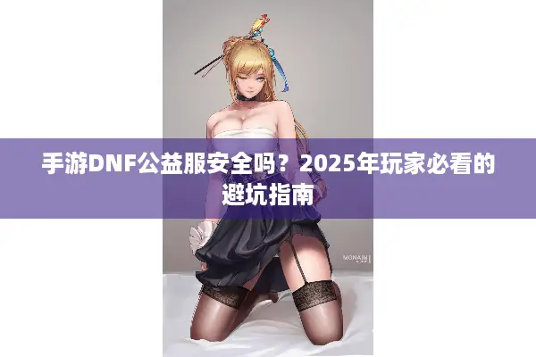 手游DNF公益服安全吗？2025年玩家必看的避坑指南