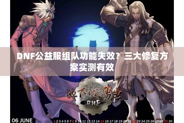 DNF公益服组队功能失效？三大修复方案实测有效