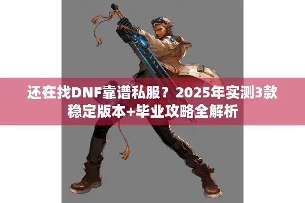还在找DNF靠谱私服？2025年实测3款稳定版本+毕业攻略全解析