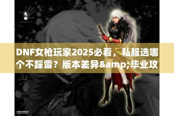 DNF女枪玩家2025必看，私服选哪个不踩雷？版本差异&毕业攻略全揭秘