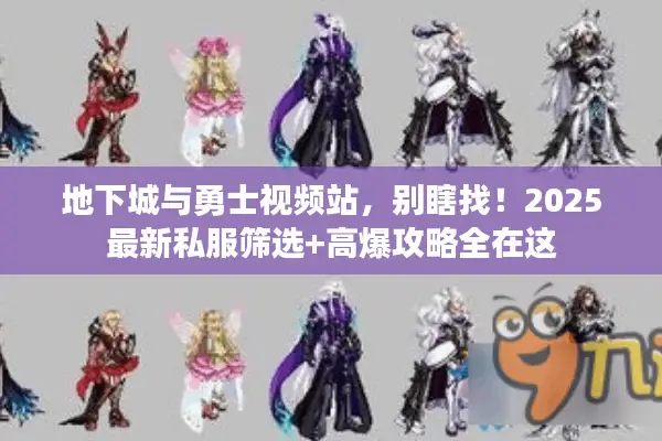 地下城与勇士视频站，别瞎找！2025最新私服筛选+高爆攻略全在这