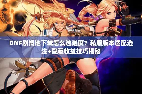 DNF剧情地下城怎么选难度？私服版本适配选法+隐藏收益技巧揭秘