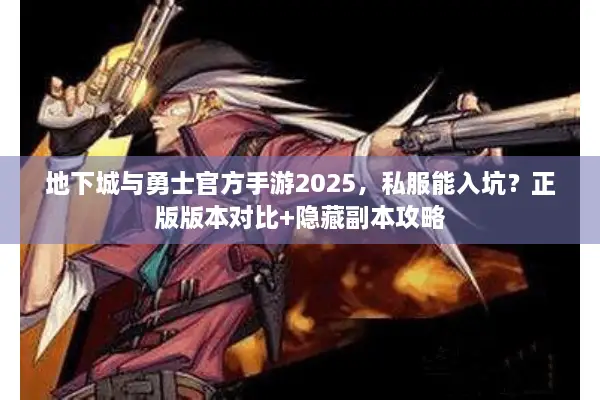 地下城与勇士官方手游2025，私服能入坑？正版版本对比+隐藏副本攻略