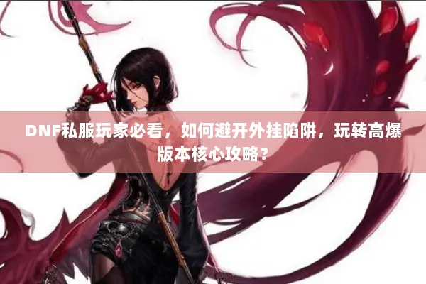 DNF私服玩家必看，如何避开外挂陷阱，玩转高爆版本核心攻略？