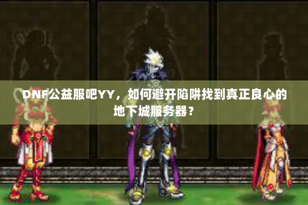 DNF公益服吧YY，如何避开陷阱找到真正良心的地下城服务器？