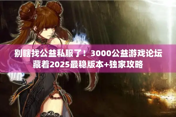 别瞎找公益私服了！3000公益游戏论坛藏着2025最稳版本+独家攻略