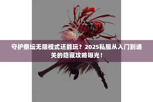 守护祭坛无限模式还能玩？2025私服从入门到通关的隐藏攻略曝光！