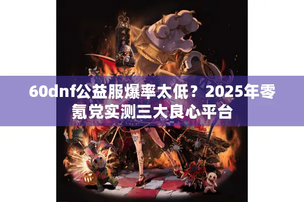 60dnf公益服爆率太低？2025年零氪党实测三大良心平台