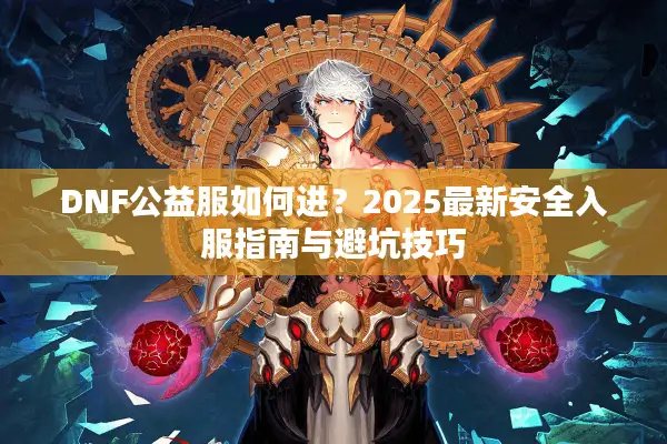 DNF公益服如何进？2025最新安全入服指南与避坑技巧
