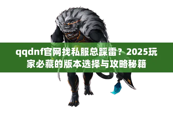 qqdnf官网找私服总踩雷？2025玩家必藏的版本选择与攻略秘籍