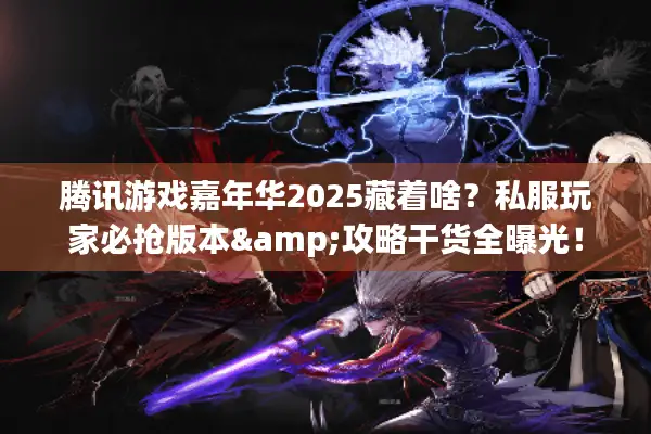 腾讯游戏嘉年华2025藏着啥？私服玩家必抢版本&攻略干货全曝光！