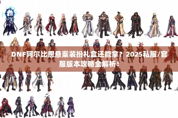 DNF阿尔比恩悬案装扮礼盒还能拿？2025私服/官服版本攻略全解析！