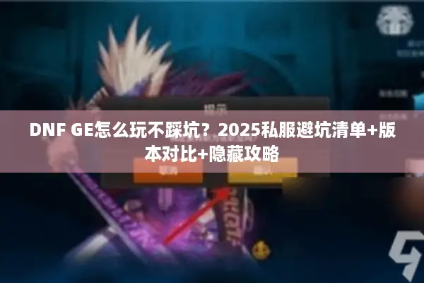 DNF GE怎么玩不踩坑？2025私服避坑清单+版本对比+隐藏攻略