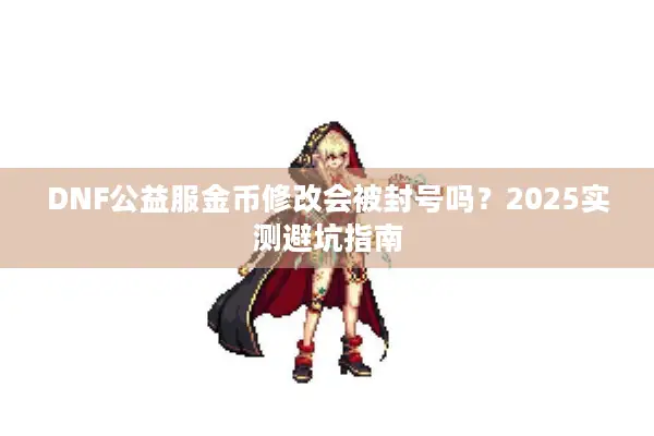 DNF公益服金币修改会被封号吗？2025实测避坑指南