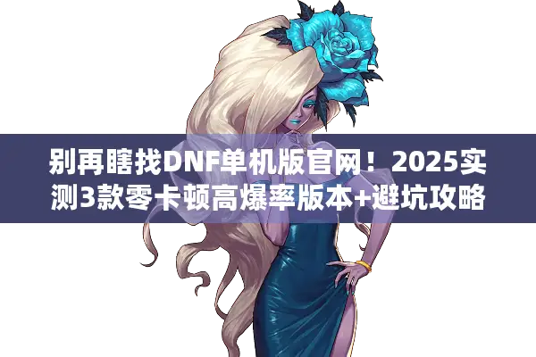 别再瞎找DNF单机版官网！2025实测3款零卡顿高爆率版本+避坑攻略