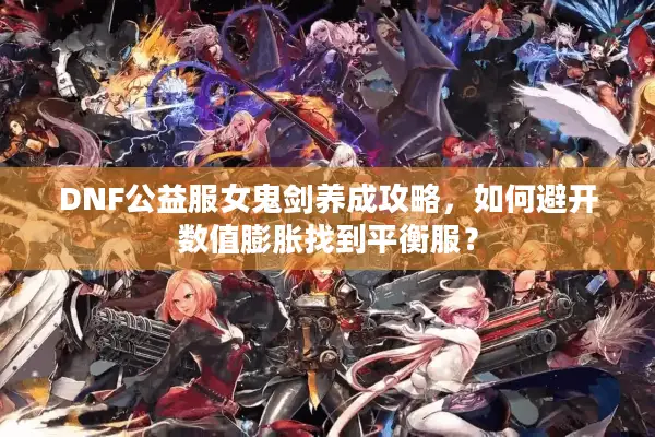 DNF公益服女鬼剑养成攻略，如何避开数值膨胀找到平衡服？