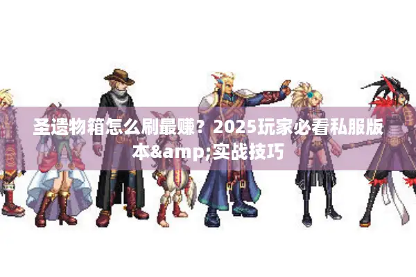 圣遗物箱怎么刷最赚？2025玩家必看私服版本&实战技巧