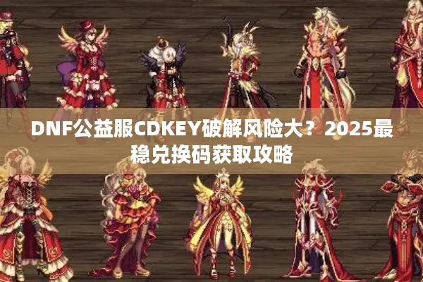 DNF公益服CDKEY破解风险大？2025最稳兑换码获取攻略