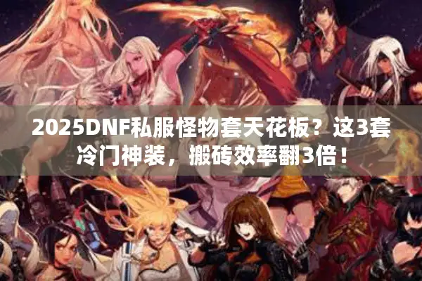 2025DNF私服怪物套天花板？这3套冷门神装，搬砖效率翻3倍！