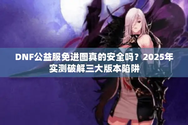 DNF公益服免进图真的安全吗？2025年实测破解三大版本陷阱