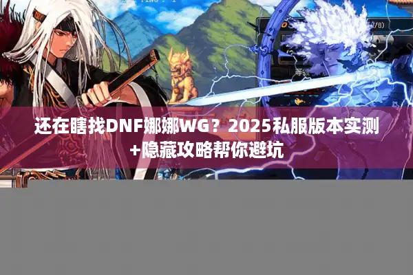 还在瞎找DNF娜娜WG？2025私服版本实测+隐藏攻略帮你避坑