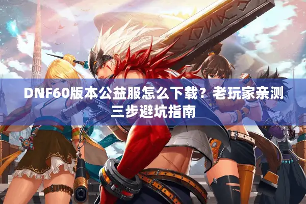 DNF60版本公益服怎么下载？老玩家亲测三步避坑指南