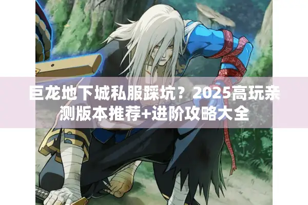 巨龙地下城私服踩坑？2025高玩亲测版本推荐+进阶攻略大全