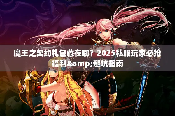 魔王之契约礼包藏在哪？2025私服玩家必抢福利&避坑指南