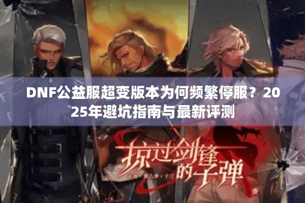 DNF公益服超变版本为何频繁停服？2025年避坑指南与最新评测