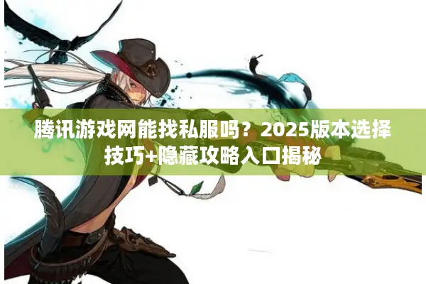 腾讯游戏网能找私服吗？2025版本选择技巧+隐藏攻略入口揭秘