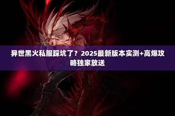 异世黑火私服踩坑了？2025最新版本实测+高爆攻略独家放送