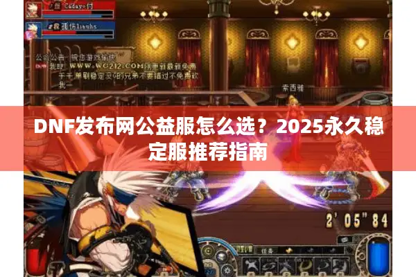 DNF发布网公益服怎么选？2025永久稳定服推荐指南