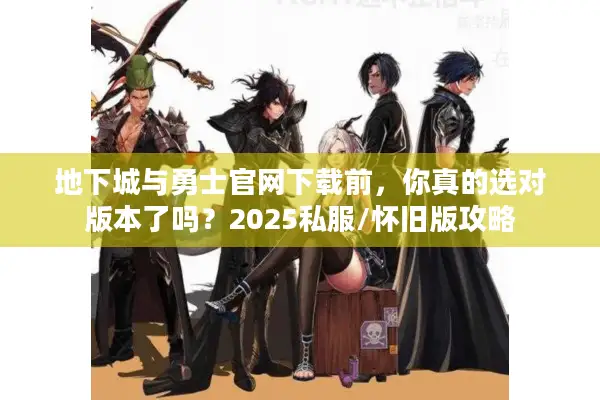 地下城与勇士官网下载前，你真的选对版本了吗？2025私服/怀旧版攻略
