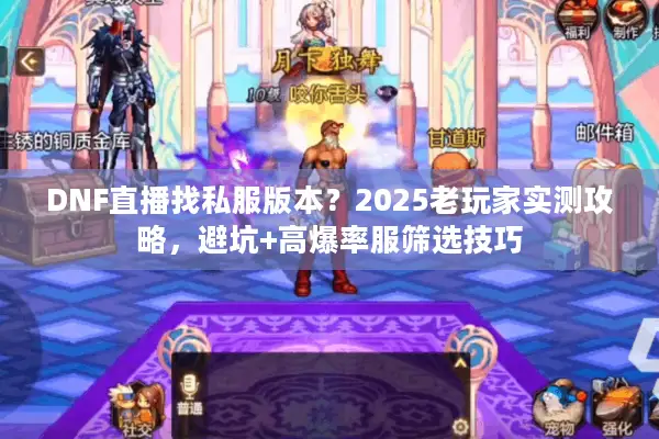 DNF直播找私服版本？2025老玩家实测攻略，避坑+高爆率服筛选技巧