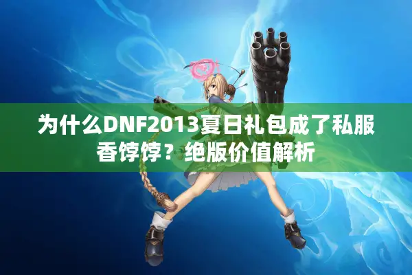 为什么DNF2013夏日礼包成了私服香饽饽？绝版价值解析