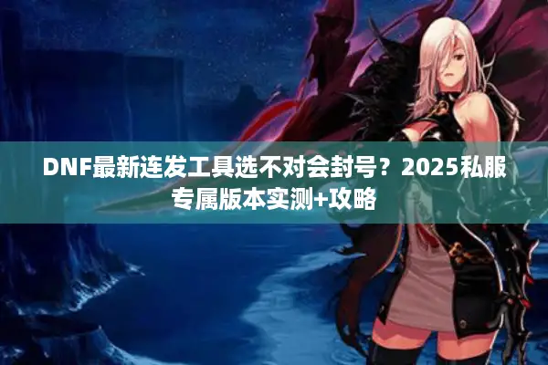 DNF最新连发工具选不对会封号？2025私服专属版本实测+攻略