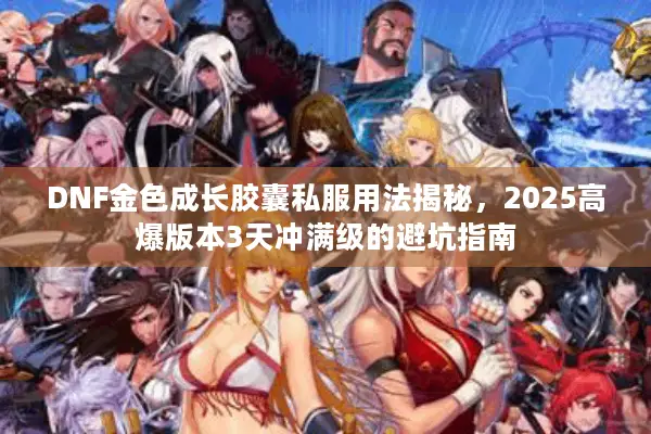 DNF金色成长胶囊私服用法揭秘，2025高爆版本3天冲满级的避坑指南