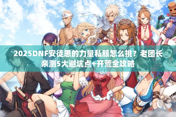 2025DNF安徒恩的力量私服怎么挑？老团长亲测5大避坑点+开荒全攻略