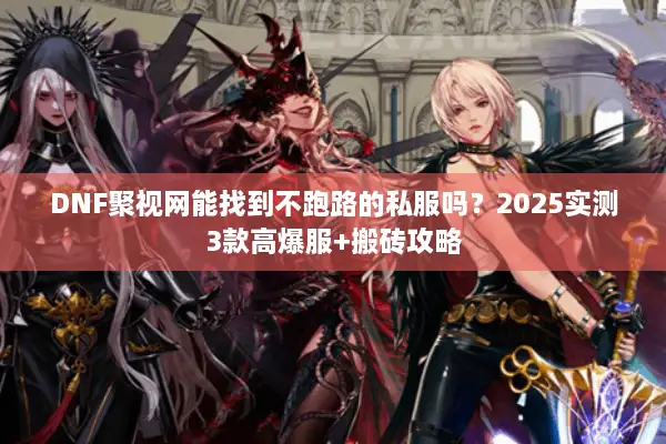 DNF聚视网能找到不跑路的私服吗？2025实测3款高爆服+搬砖攻略