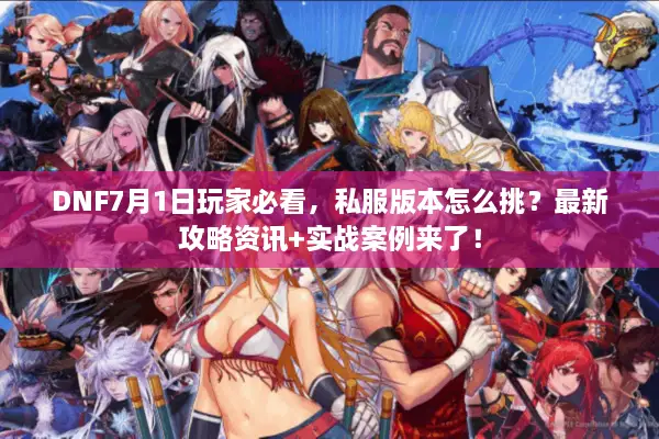 DNF7月1日玩家必看，私服版本怎么挑？最新攻略资讯+实战案例来了！