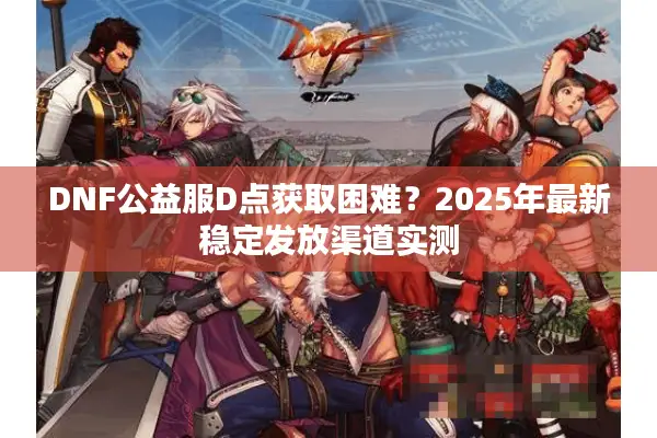 DNF公益服D点获取困难？2025年最新稳定发放渠道实测