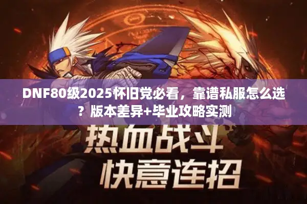 DNF80级2025怀旧党必看，靠谱私服怎么选？版本差异+毕业攻略实测